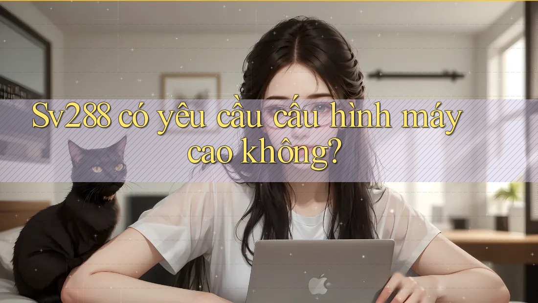 sv288 có yêu cầu cấu hình máy cao không? sv288 có yêu cầu cấu hình máy cao không?