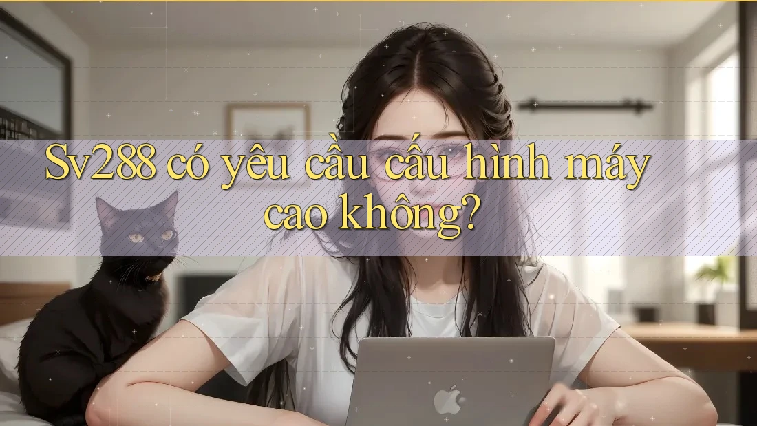 Sv288 có yêu cầu cấu hình máy cao không? Sv288 có yêu cầu cấu hình máy cao không?