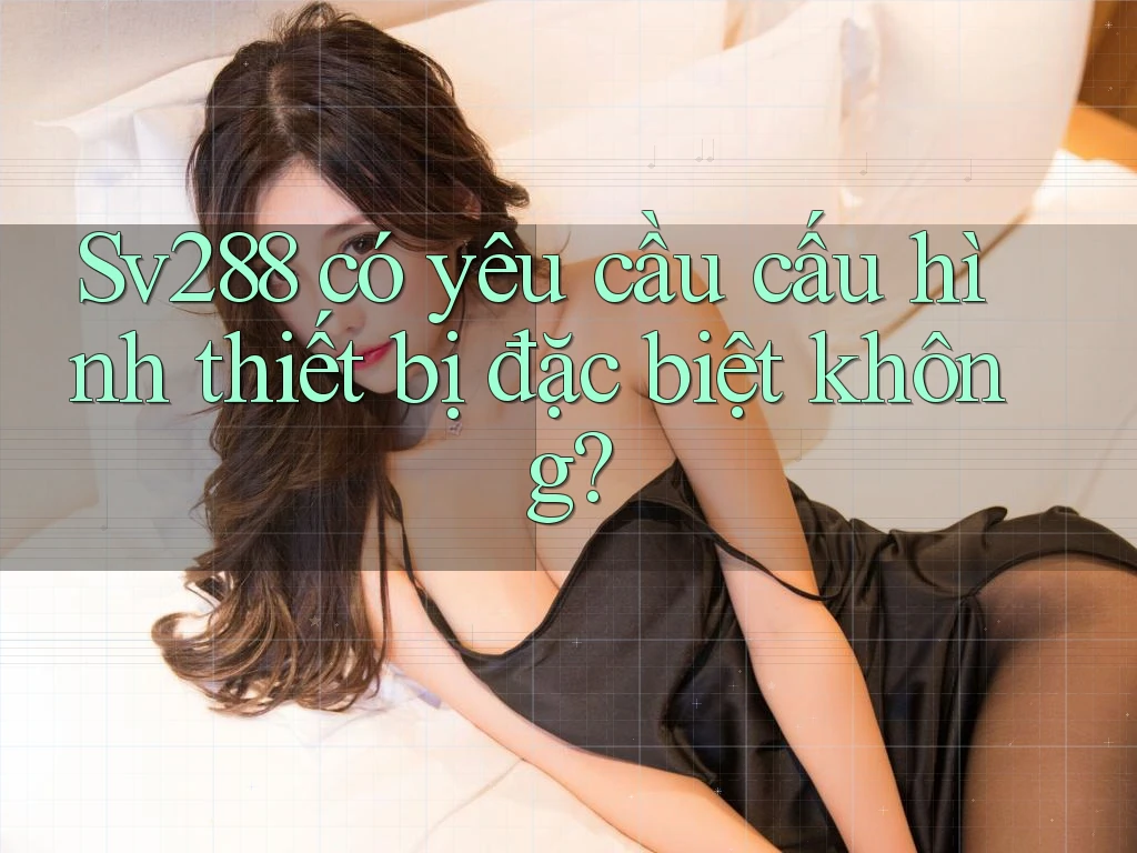 Sv288 có yêu cầu cấu hình thiết bị đặc biệt không?