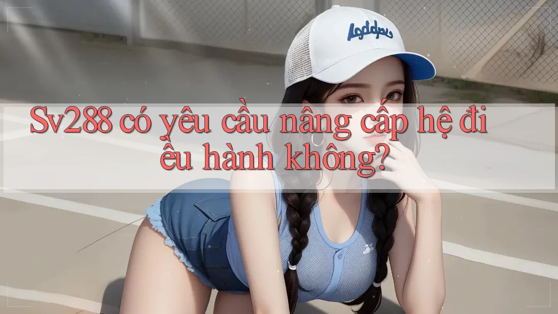 Sv288 có yêu cầu nâng cấp hệ điều hành không?