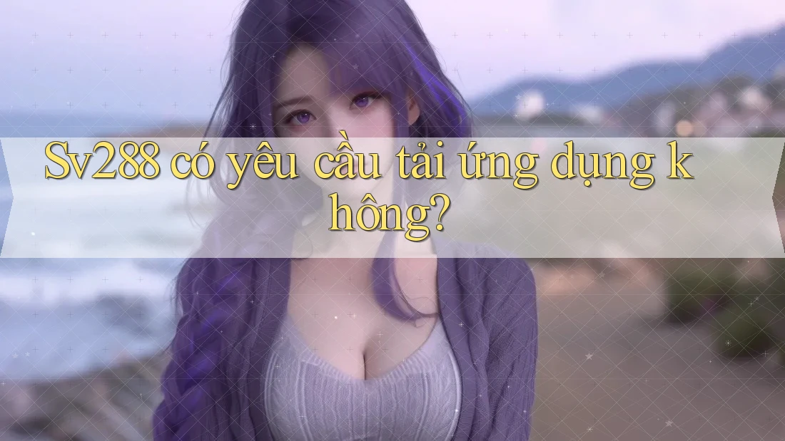 Sv288 có yêu cầu tải ứng dụng không? Sv288 có yêu cầu tải ứng dụng không?