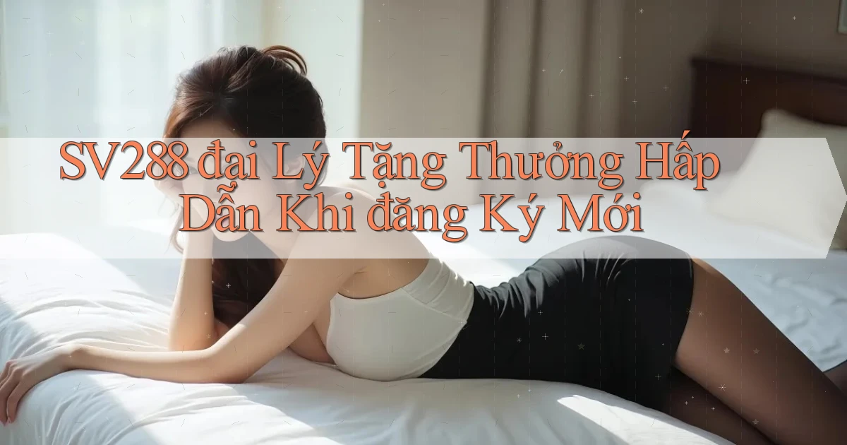 sv288  đại lý tặng thưởng hấp dẫn khi đăng ký mới