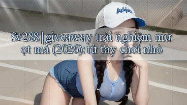 Sv288 giveaway trải nghiệm mượt mà (2026) từ tay chơi nhỏ