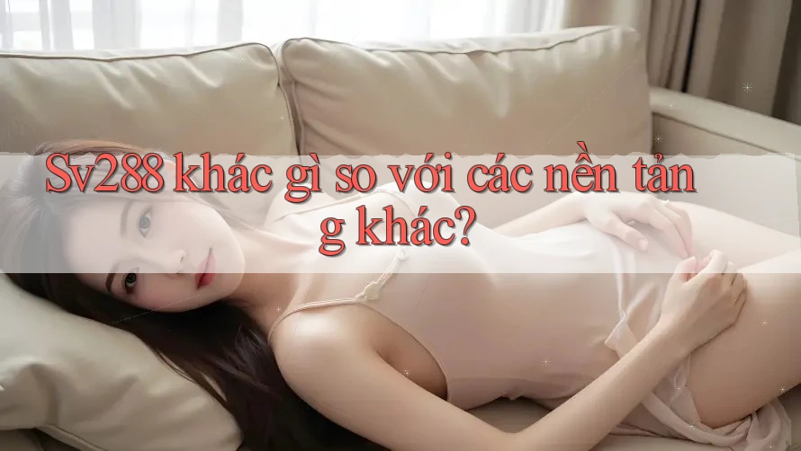 Sv288 khác gì so với các nền tảng khác? Sv288 khác gì so với các nền tảng khác?
