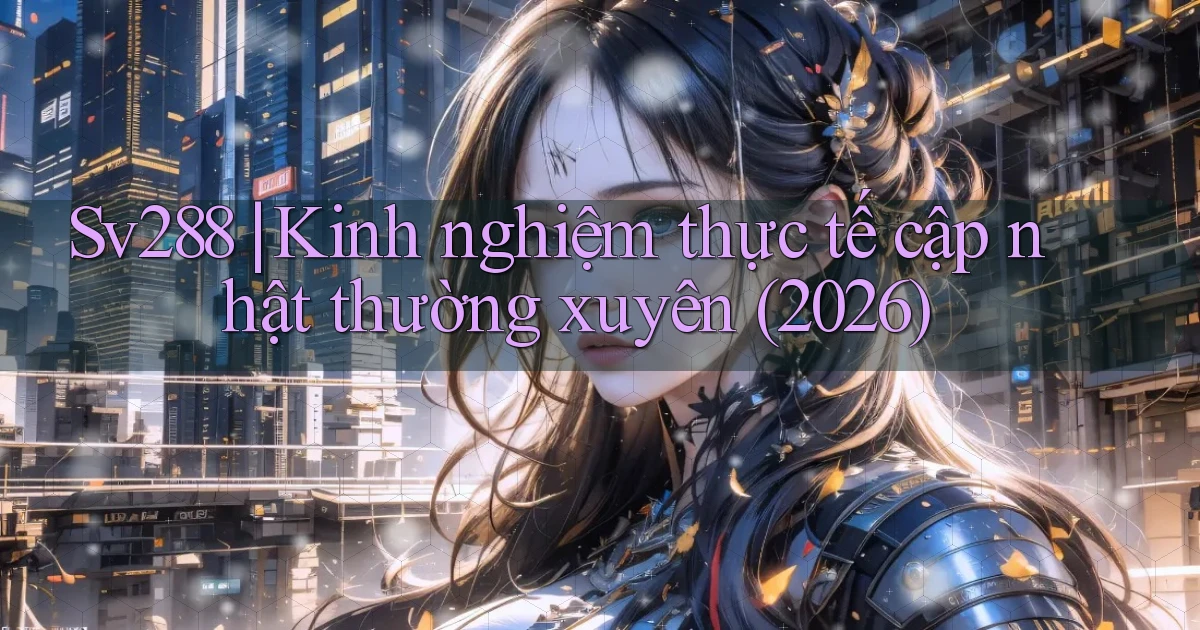 Sv288 kinh nghiệm thực tế cập nhật thường xuyên (2026)