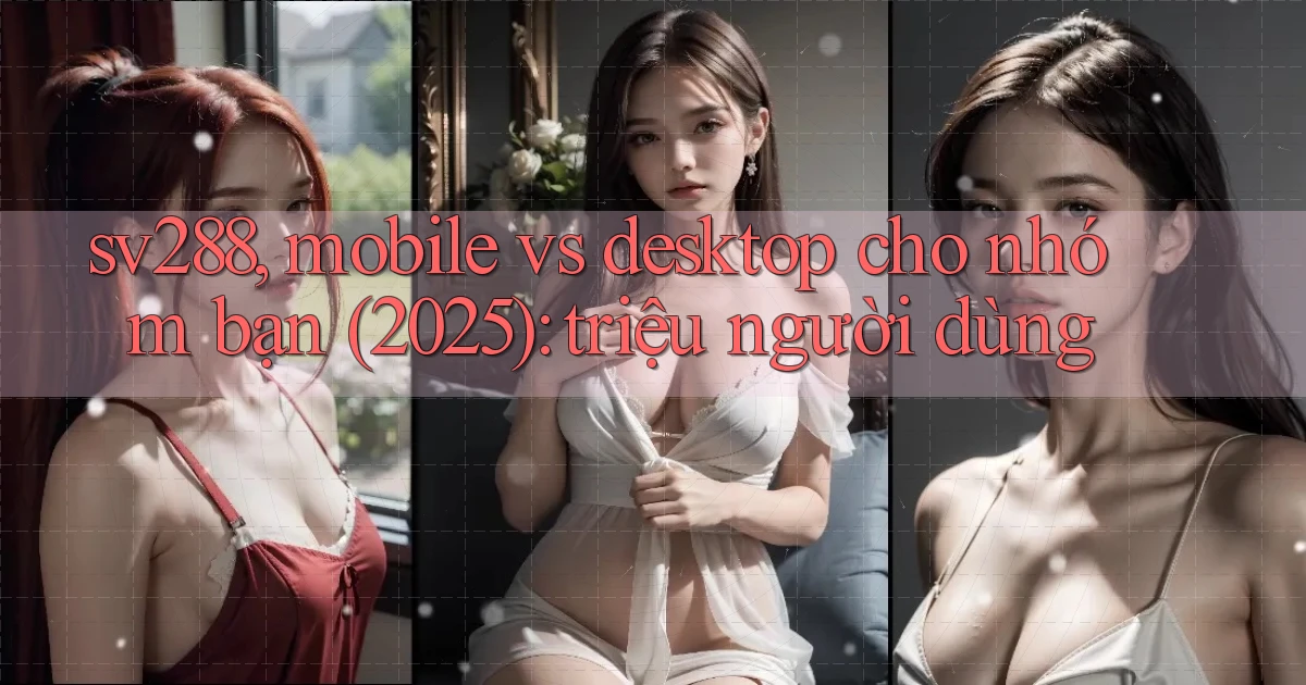 sv288, mobile vs desktop cho nhóm bạn (2025) triệu người dùng