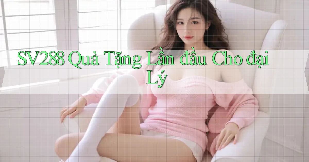 sv288  quà tặng lần đầu cho đại lý