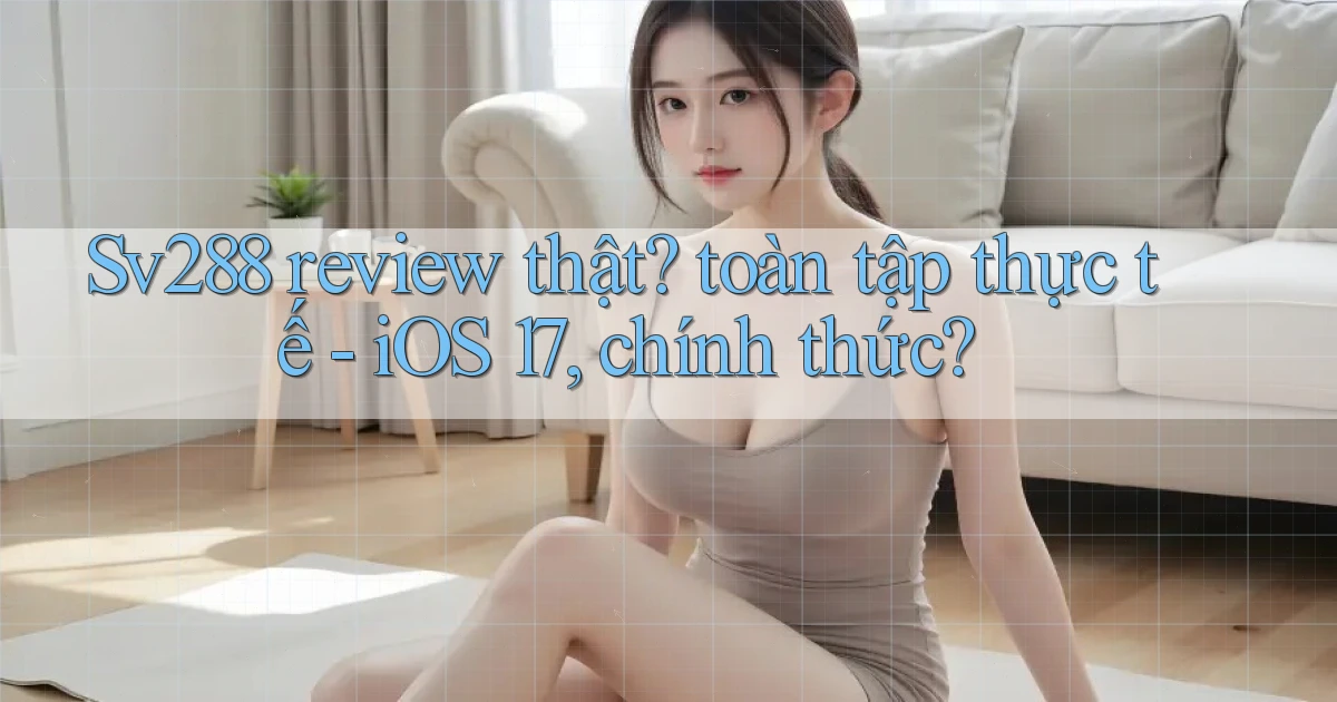 Sv288 review thật toàn tập thực tế   iOS 17, chính thức