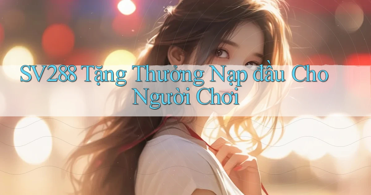 sv288  tặng thưởng nạp đầu cho người chơi