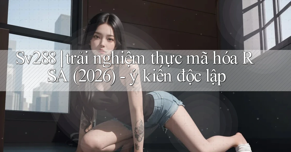 Sv288 trải nghiệm thực mã hóa RSA (2026)   ý kiến độc lập