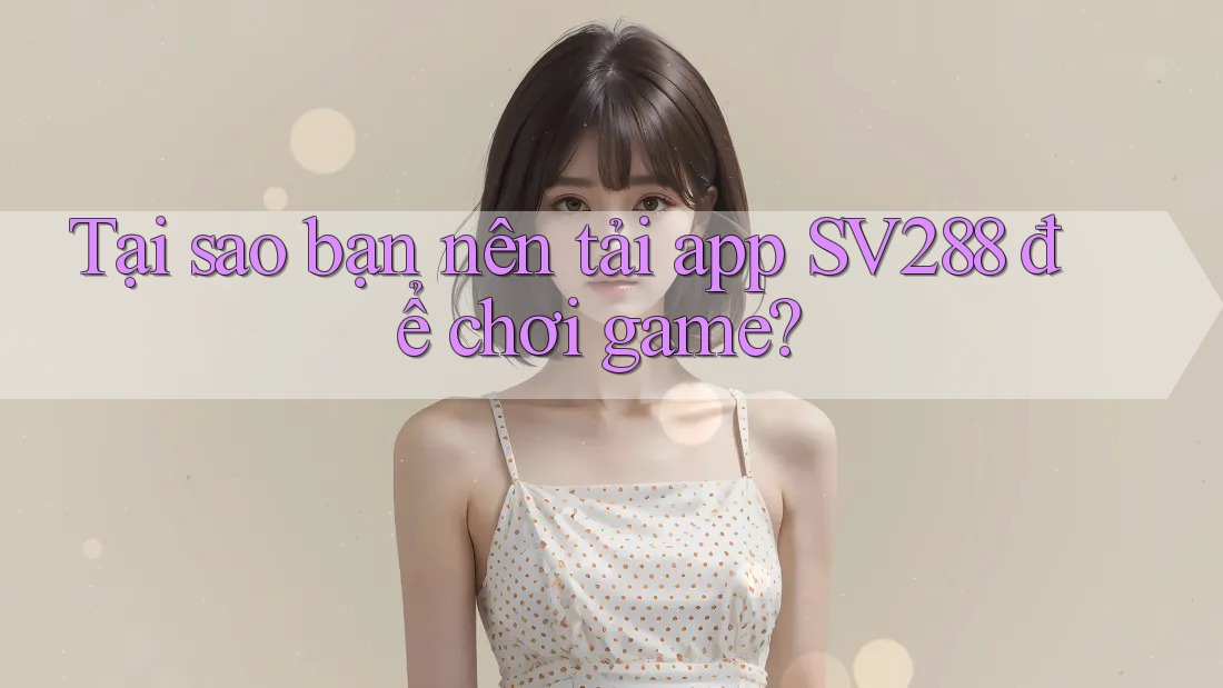 Tại sao bạn nên tải app SV288 để chơi game?