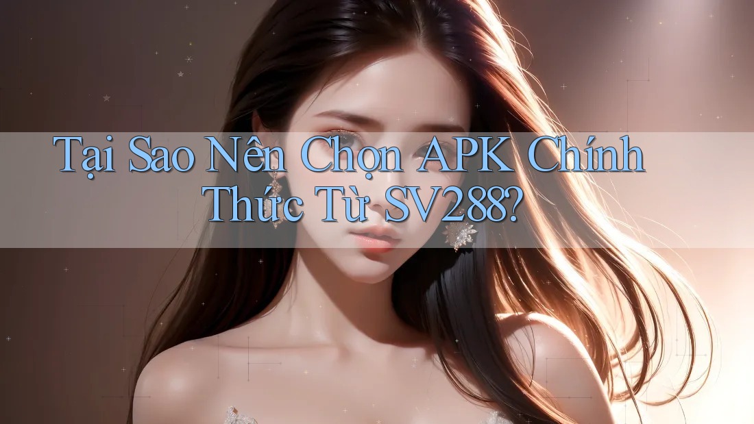 Tại Sao Nên Chọn APK Chính Thức Từ SV288?