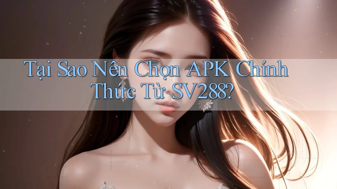 Tại Sao Nên Chọn APK Chính Thức Từ SV288? Tại Sao Nên Chọn APK Chính Thức Từ SV288?