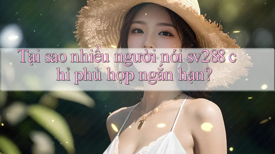 Tại sao nhiều người nói sv288 chỉ phù hợp ngắn hạn? Tại sao nhiều người nói sv288 chỉ phù hợp ngắn hạn?