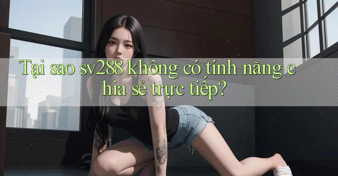 Tại sao sv288 không có tính năng chia sẻ trực tiếp? Tại sao sv288 không có tính năng chia sẻ trực tiếp?