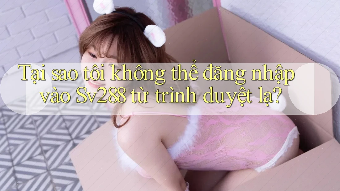 Tại sao tôi không thể đăng nhập vào Sv288 từ trình duyệt lạ? Tại sao tôi không thể đăng nhập vào Sv288 từ trình duyệt lạ?