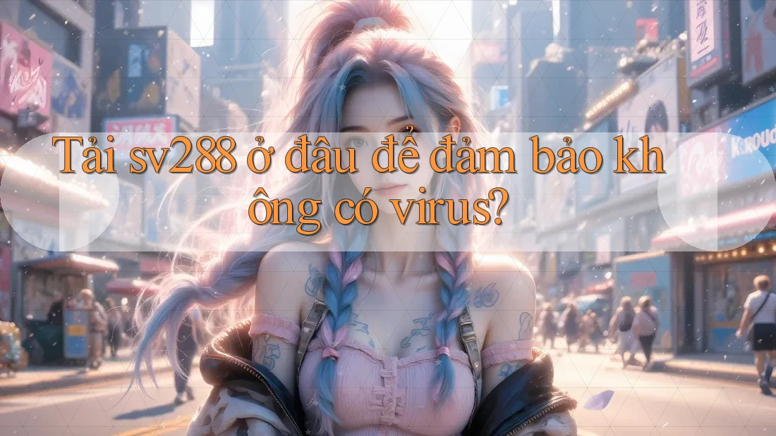 Tải sv288 ở đâu để đảm bảo không có virus? Tải sv288 ở đâu để đảm bảo không có virus?