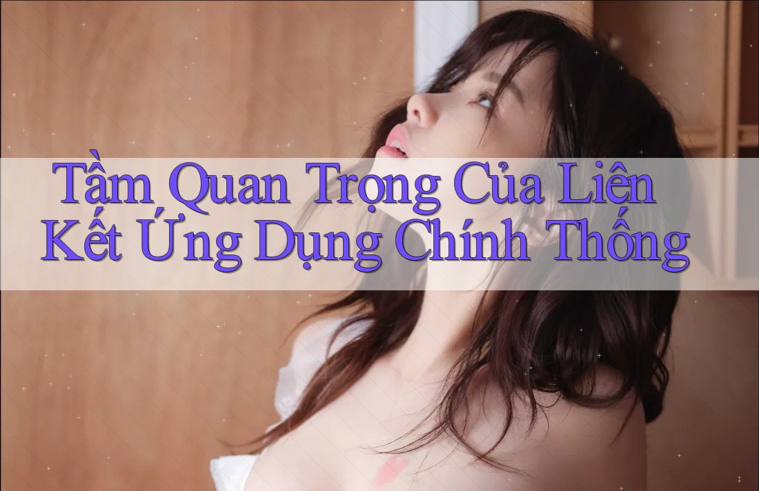 Tầm Quan Trọng Của Liên Kết Ứng Dụng Chính Thống
