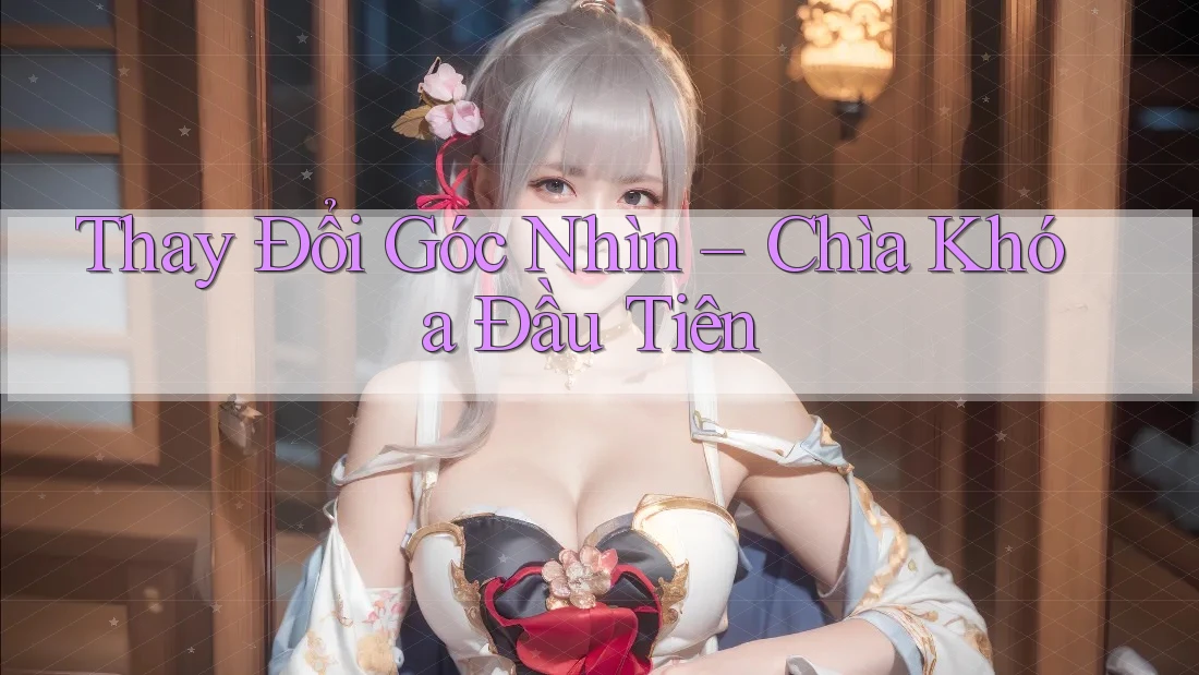 Thay Đổi Góc Nhìn – Chìa Khóa Đầu Tiên Thay Đổi Góc Nhìn – Chìa Khóa Đầu Tiên