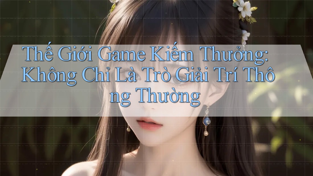 Thế Giới Game Kiếm Thưởng: Không Chỉ Là Trò Giải Trí Thông Thường