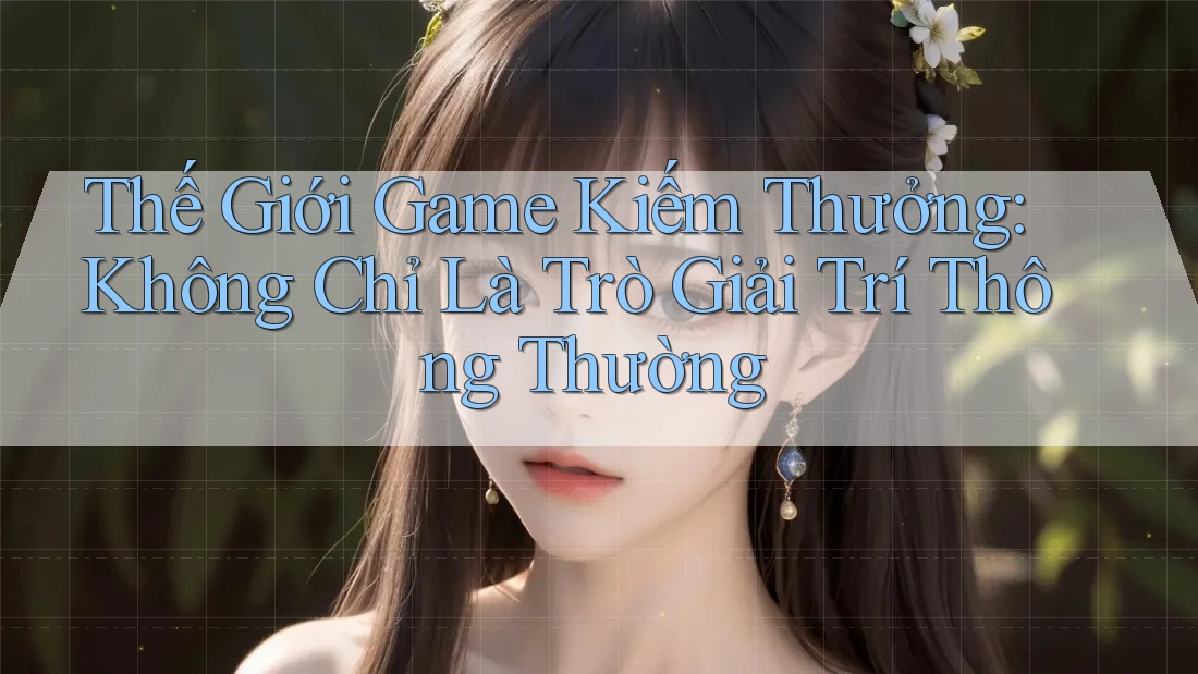 Thế Giới Game Kiếm Thưởng: Không Chỉ Là Trò Giải Trí Thông Thường