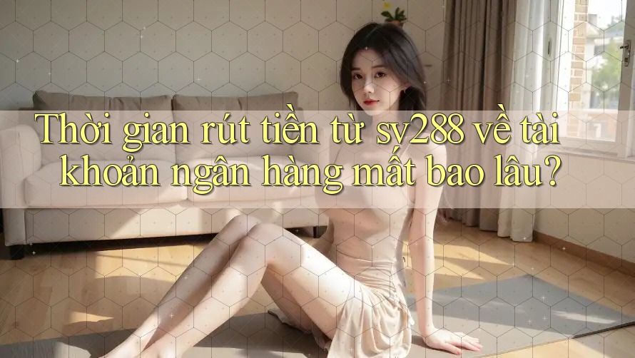 Thời gian rút tiền từ sv288 về tài khoản ngân hàng mất bao lâu? Thời gian rút tiền từ sv288 về tài khoản ngân hàng mất bao lâu?
