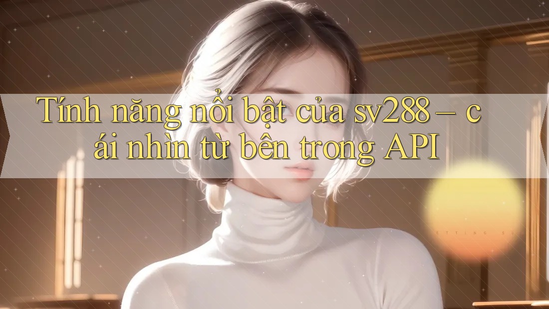 Tính năng nổi bật của sv288 – cái nhìn từ bên trong API
