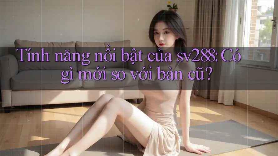 Tính năng nổi bật của sv288: Có gì mới so với bản cũ?