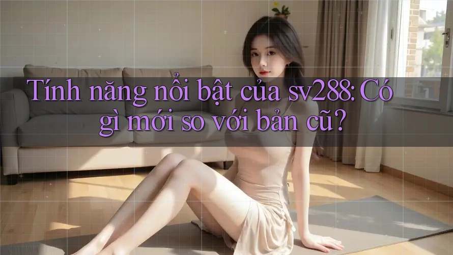 Tính năng nổi bật của sv288: Có gì mới so với bản cũ? Tính năng nổi bật của sv288: Có gì mới so với bản cũ?