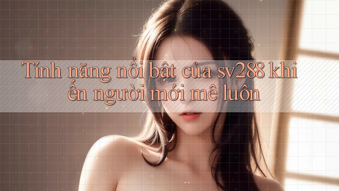 Tính năng nổi bật của sv288 khiến người mới mê luôn