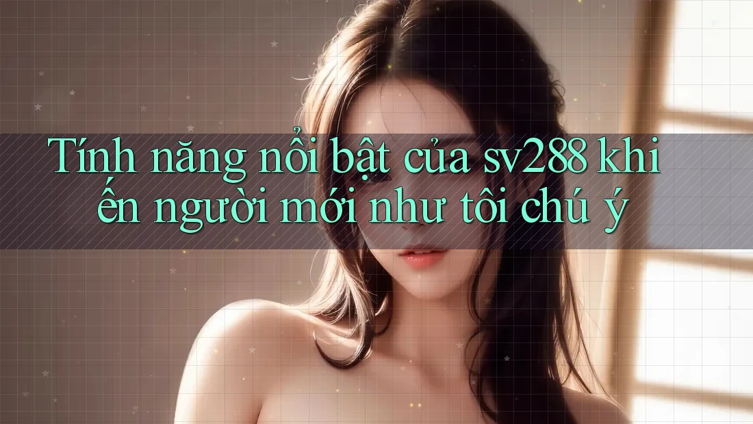 Tính năng nổi bật của sv288 khiến người mới như tôi chú ý Tính năng nổi bật của sv288 khiến người mới như tôi chú ý