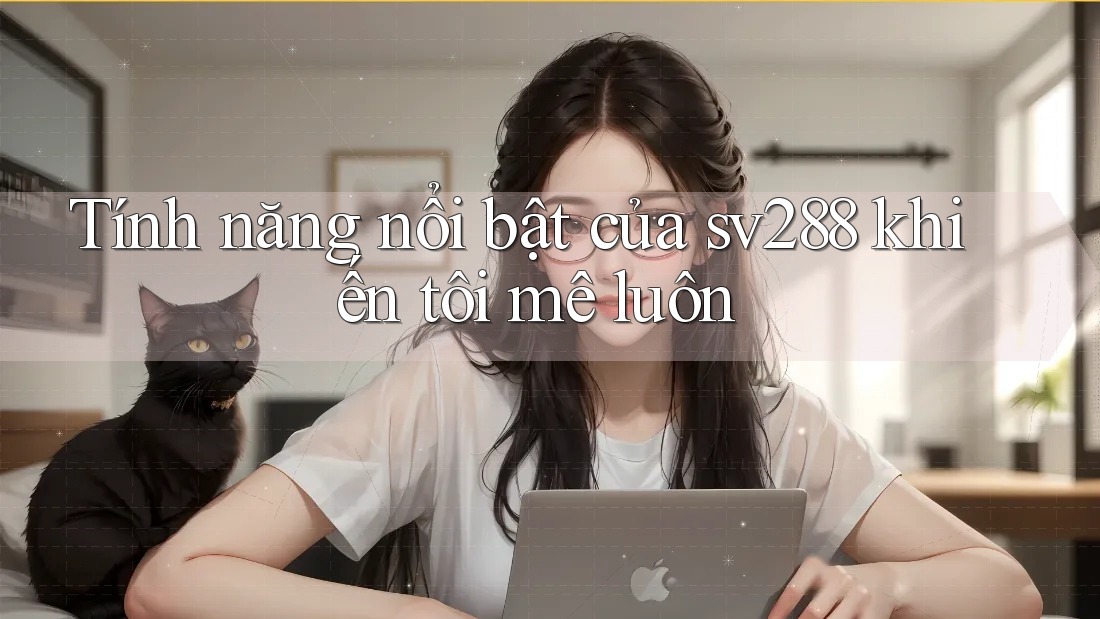 Tính năng nổi bật của sv288 khiến tôi mê luôn Tính năng nổi bật của sv288 khiến tôi mê luôn