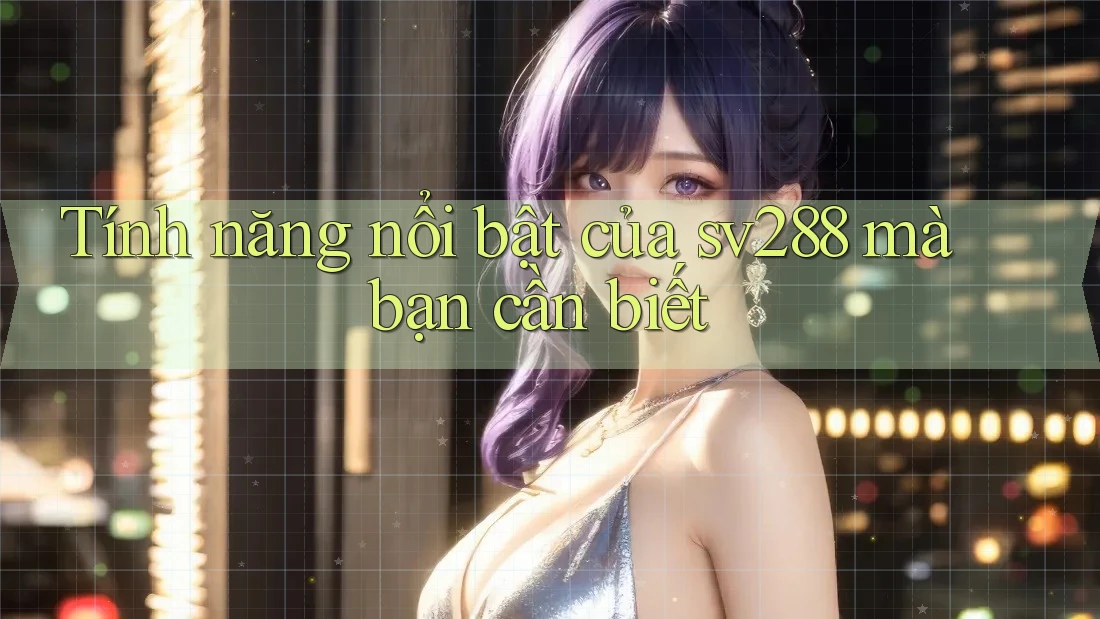 Tính năng nổi bật của sv288 mà bạn cần biết