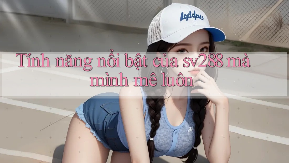 Tính năng nổi bật của sv288 mà mình mê luôn