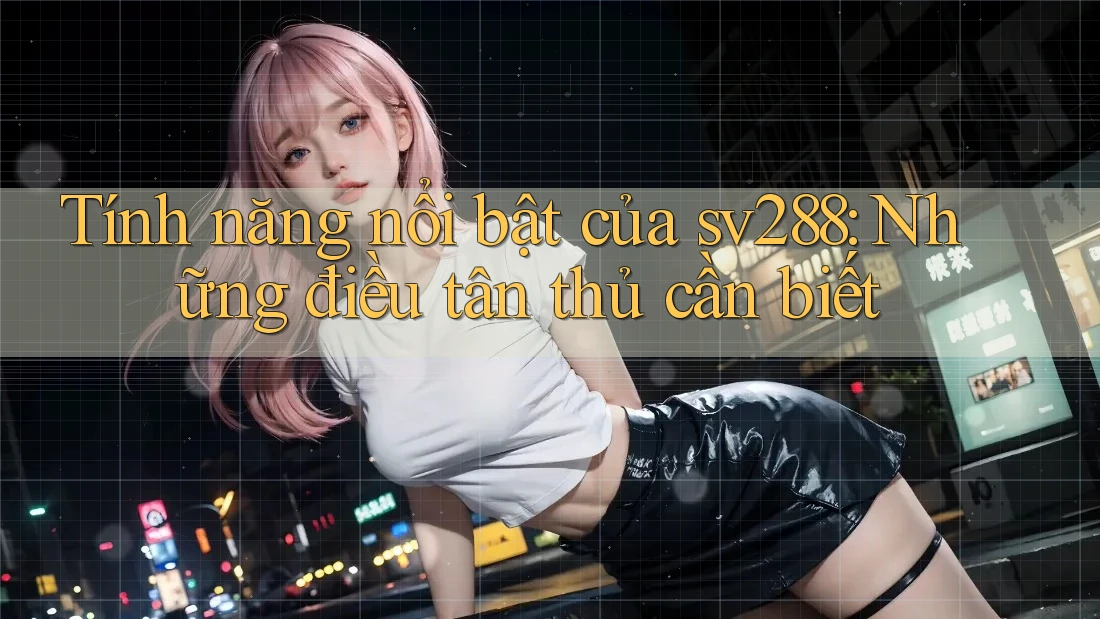 Tính năng nổi bật của sv288: Những điều tân thủ cần biết Tính năng nổi bật của sv288: Những điều tân thủ cần biết