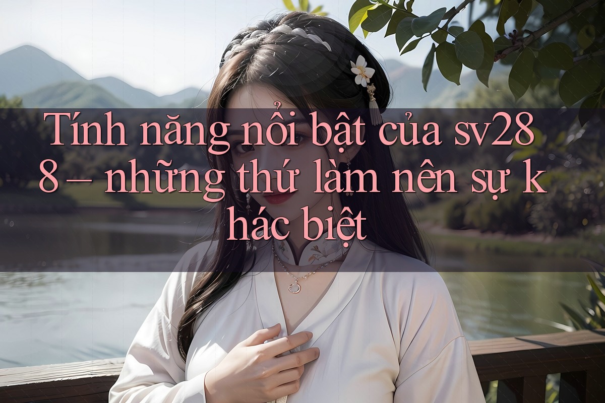 Tính năng nổi bật của sv288 – những thứ làm nên sự khác biệt Tính năng nổi bật của sv288 – những thứ làm nên sự khác biệt