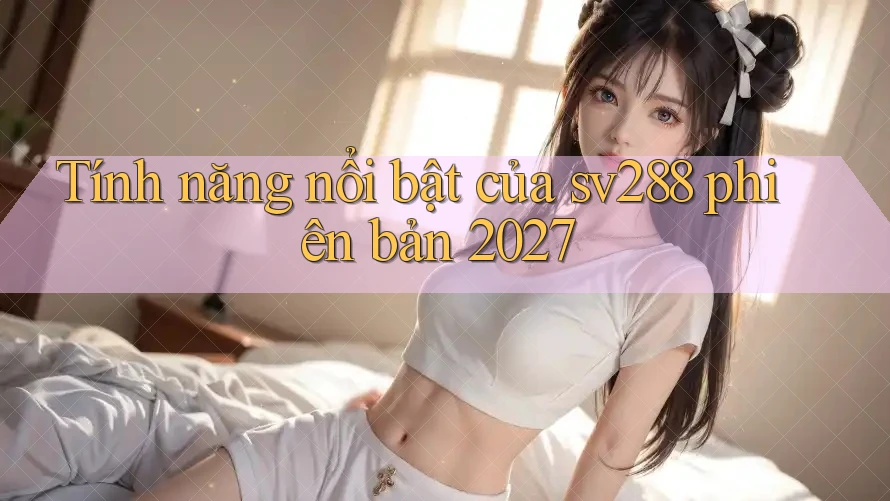 Tính năng nổi bật của sv288 phiên bản 2027 Tính năng nổi bật của sv288 phiên bản 2027