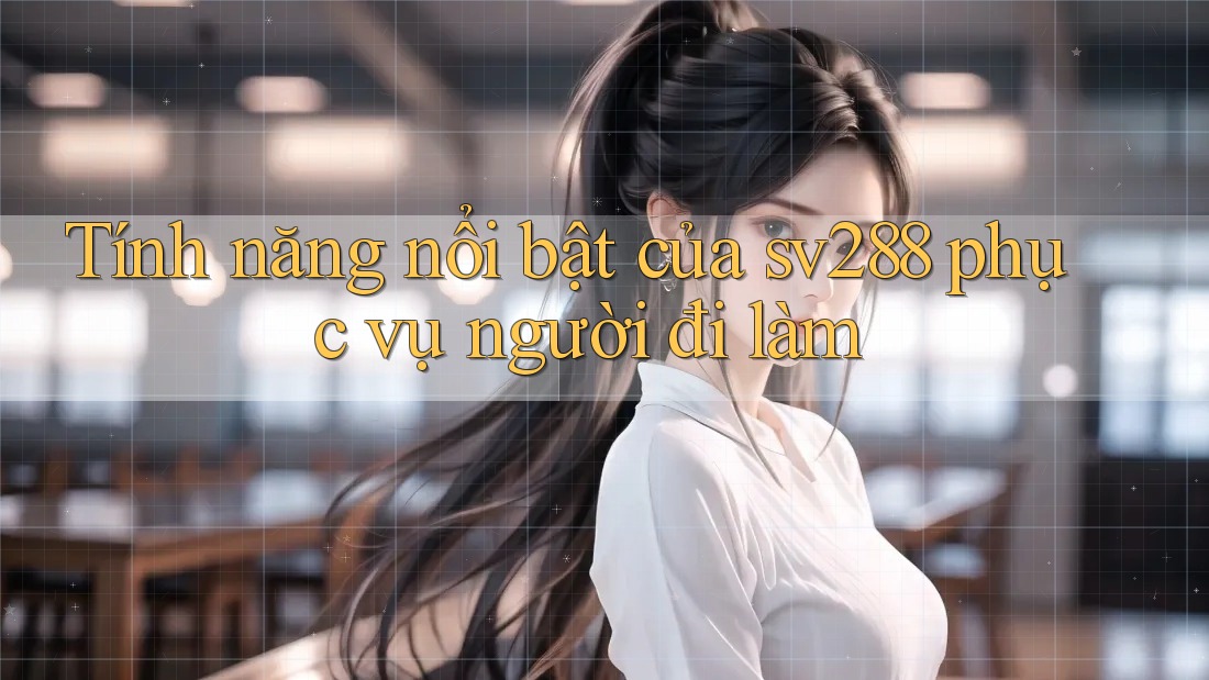 Tính năng nổi bật của sv288 phục vụ người đi làm Tính năng nổi bật của sv288 phục vụ người đi làm