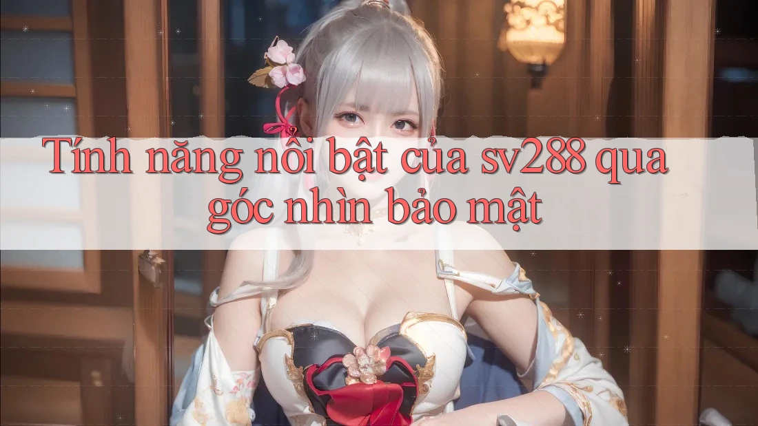 Tính năng nổi bật của sv288 qua góc nhìn bảo mật Tính năng nổi bật của sv288 qua góc nhìn bảo mật