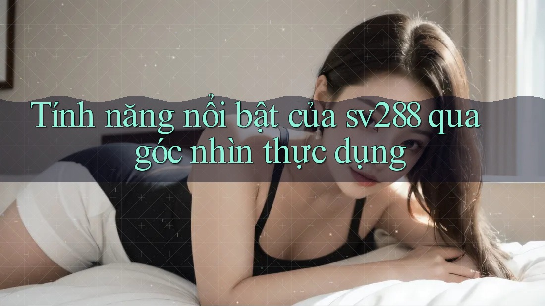 Tính năng nổi bật của sv288 qua góc nhìn thực dụng Tính năng nổi bật của sv288 qua góc nhìn thực dụng