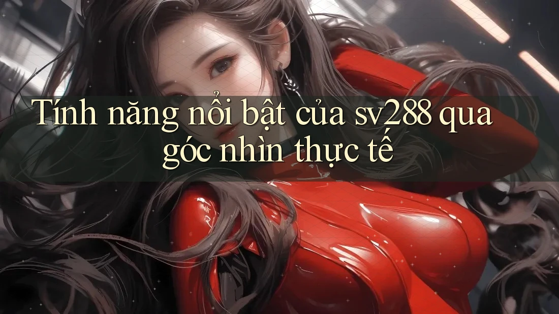 Tính năng nổi bật của sv288 qua góc nhìn thực tế