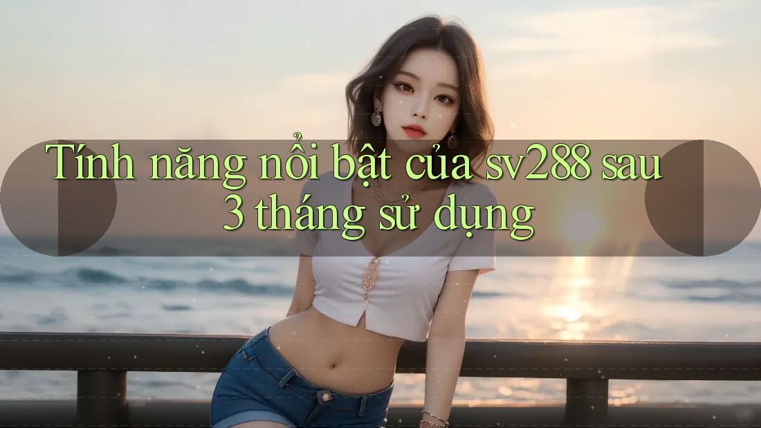 Tính năng nổi bật của sv288 sau 3 tháng sử dụng Tính năng nổi bật của sv288 sau 3 tháng sử dụng