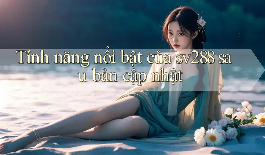 Tính năng nổi bật của sv288 sau bản cập nhật Tính năng nổi bật của sv288 sau bản cập nhật