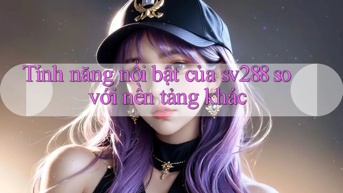 Tính năng nổi bật của sv288 so với nền tảng khác Tính năng nổi bật của sv288 so với nền tảng khác
