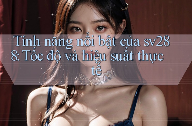 Tính năng nổi bật của sv288: Tốc độ và hiệu suất thực tế