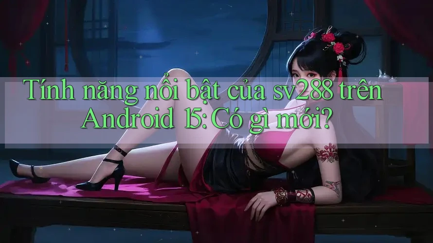 Tính năng nổi bật của sv288 trên Android 15: Có gì mới? Tính năng nổi bật của sv288 trên Android 15: Có gì mới?