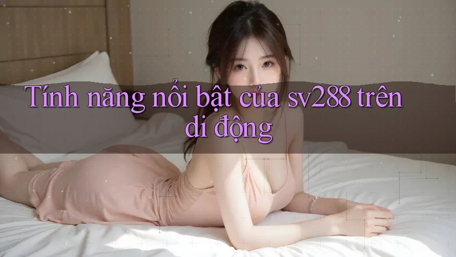 Tính năng nổi bật của sv288 trên di động Tính năng nổi bật của sv288 trên di động
