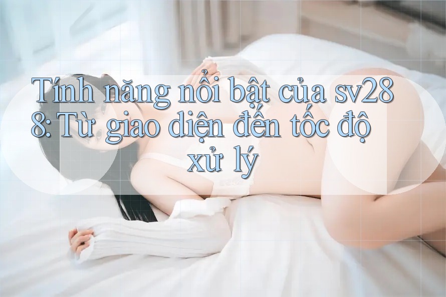 Tính năng nổi bật của sv288: Từ giao diện đến tốc độ xử lý Tính năng nổi bật của sv288: Từ giao diện đến tốc độ xử lý