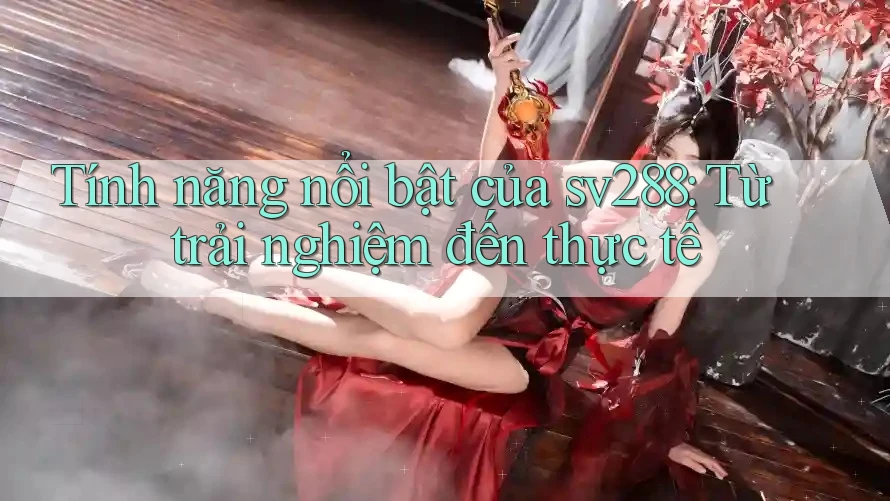 Tính năng nổi bật của sv288: Từ trải nghiệm đến thực tế Tính năng nổi bật của sv288: Từ trải nghiệm đến thực tế