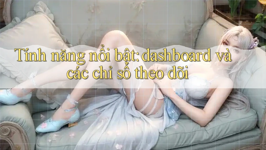 Tính năng nổi bật: dashboard và các chỉ số theo dõi Tính năng nổi bật: dashboard và các chỉ số theo dõi